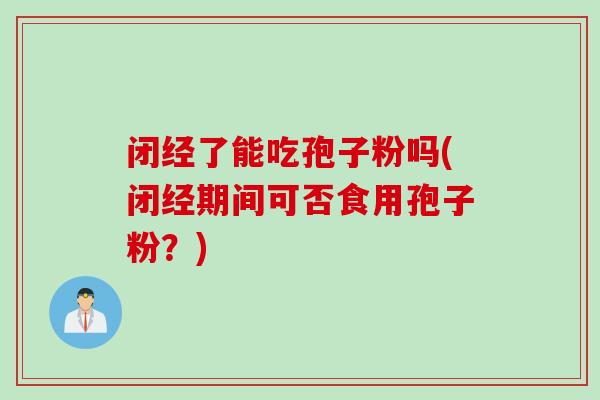 闭经了能吃孢子粉吗(闭经期间可否食用孢子粉？)