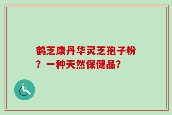 鹤芝康丹华灵芝孢子粉？一种天然保健品？