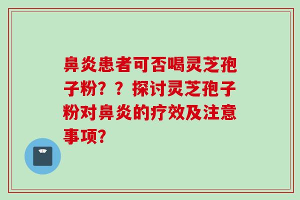 鼻炎患者可否喝灵芝孢子粉？？探讨灵芝孢子粉对鼻炎的疗效及注意事项？
