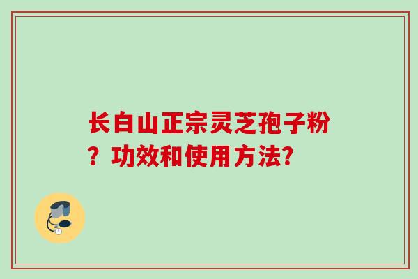 长白山正宗灵芝孢子粉？功效和使用方法？