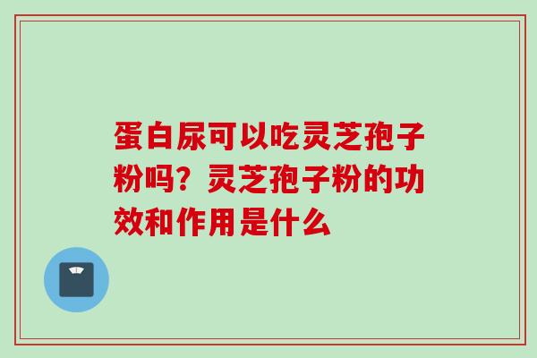 蛋白尿可以吃灵芝孢子粉吗？灵芝孢子粉的功效和作用是什么