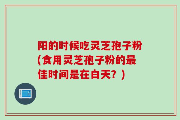 阳的时候吃灵芝孢子粉(食用灵芝孢子粉的最佳时间是在白天？)
