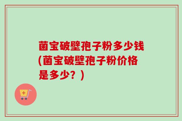 菌宝破壁孢子粉多少钱(菌宝破壁孢子粉价格是多少？)