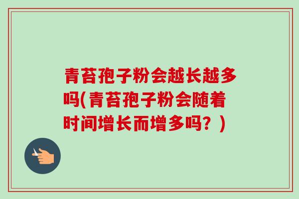 青苔孢子粉会越长越多吗(青苔孢子粉会随着时间增长而增多吗？)