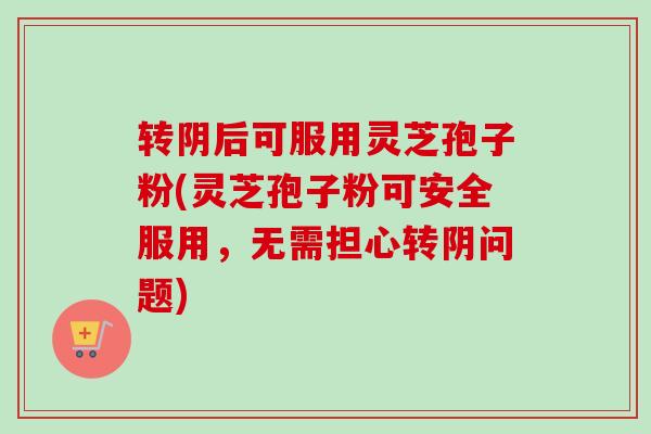 转阴后可服用灵芝孢子粉(灵芝孢子粉可安全服用，无需担心转阴问题)