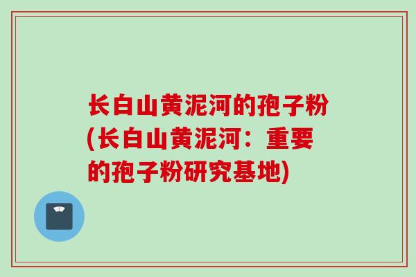 长白山黄泥河的孢子粉(长白山黄泥河：重要的孢子粉研究基地)