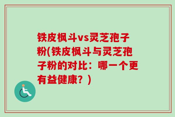 铁皮枫斗vs灵芝孢子粉(铁皮枫斗与灵芝孢子粉的对比：哪一个更有益健康？)