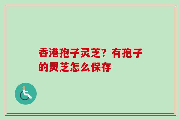 香港孢子灵芝？有孢子的灵芝怎么保存