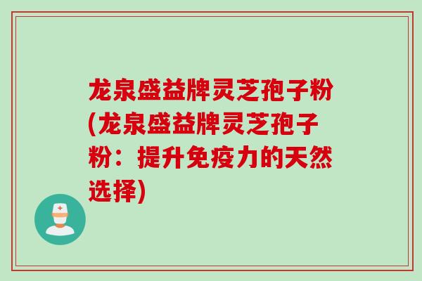龙泉盛益牌灵芝孢子粉(龙泉盛益牌灵芝孢子粉：提升免疫力的天然选择)