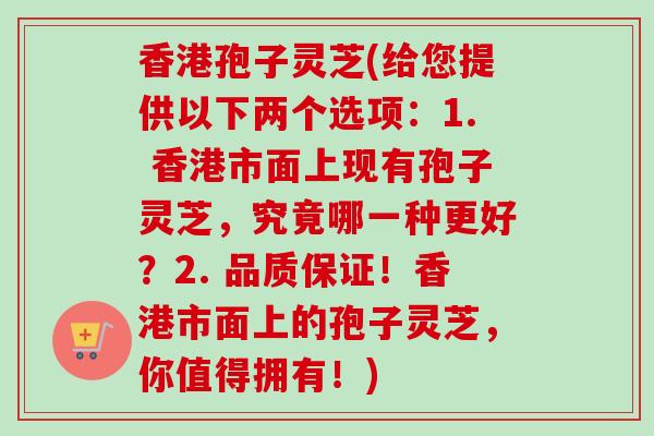 香港孢子灵芝(给您提供以下两个选项：1. 香港市面上现有孢子灵芝，究竟哪一种更好？2. 品质保证！香港市面上的孢子灵芝，你值得拥有！)