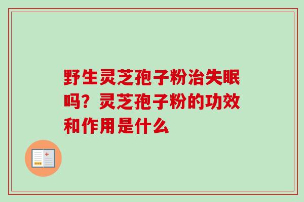 野生灵芝孢子粉治失眠吗？灵芝孢子粉的功效和作用是什么
