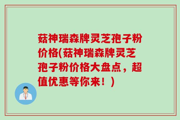 菇神瑞森牌灵芝孢子粉价格(菇神瑞森牌灵芝孢子粉价格大盘点，超值优惠等你来！)