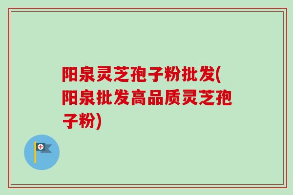 阳泉灵芝孢子粉批发(阳泉批发高品质灵芝孢子粉)