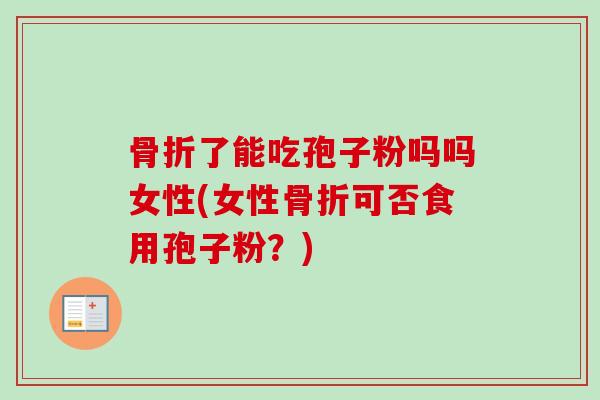骨折了能吃孢子粉吗吗女性(女性骨折可否食用孢子粉？)
