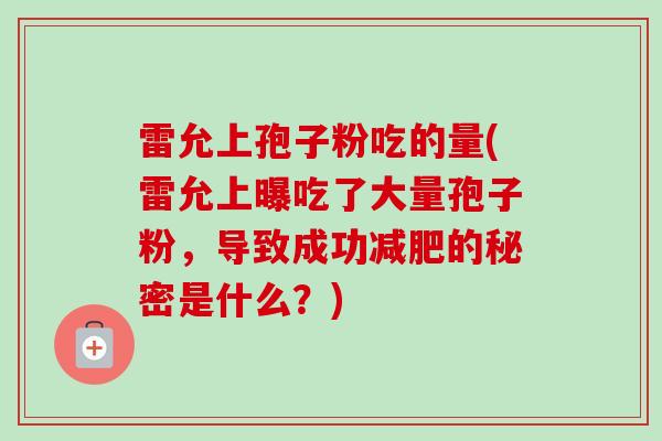 雷允上孢子粉吃的量(雷允上曝吃了大量孢子粉，导致成功减肥的秘密是什么？)