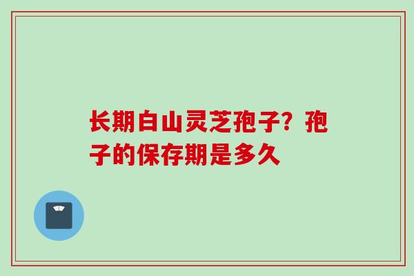 长期白山灵芝孢子？孢子的保存期是多久