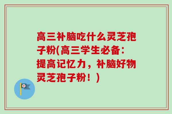 高三补脑吃什么灵芝孢子粉(高三学生必备：提高记忆力，补脑好物灵芝孢子粉！)