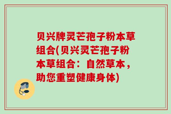 贝兴牌灵芒孢子粉本草组合(贝兴灵芒孢子粉本草组合：自然草本，助您重塑健康身体)
