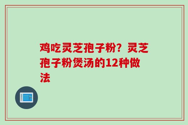 鸡吃灵芝孢子粉？灵芝孢子粉煲汤的12种做法