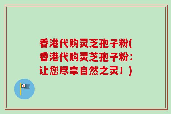 香港代购灵芝孢子粉(香港代购灵芝孢子粉：让您尽享自然之灵！)