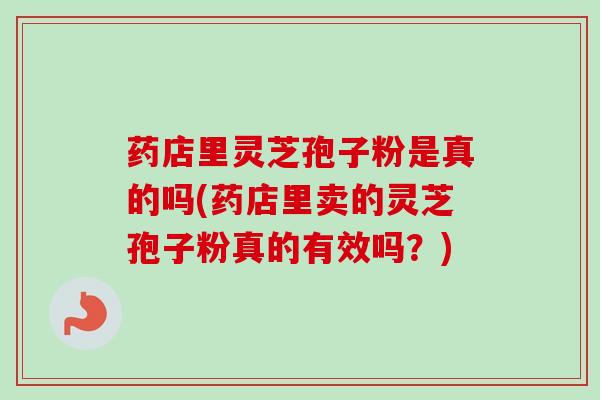 药店里灵芝孢子粉是真的吗(药店里卖的灵芝孢子粉真的有效吗？)