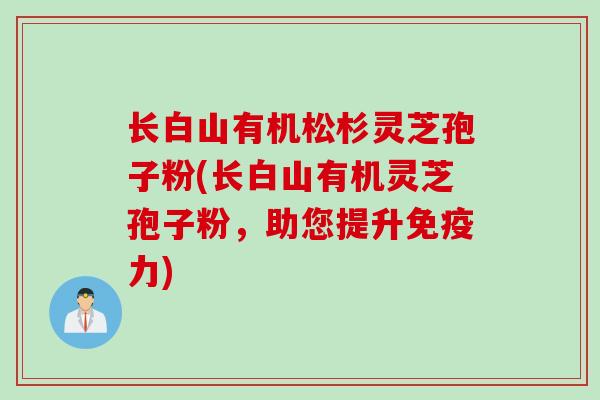 长白山有机松杉灵芝孢子粉(长白山有机灵芝孢子粉，助您提升免疫力)