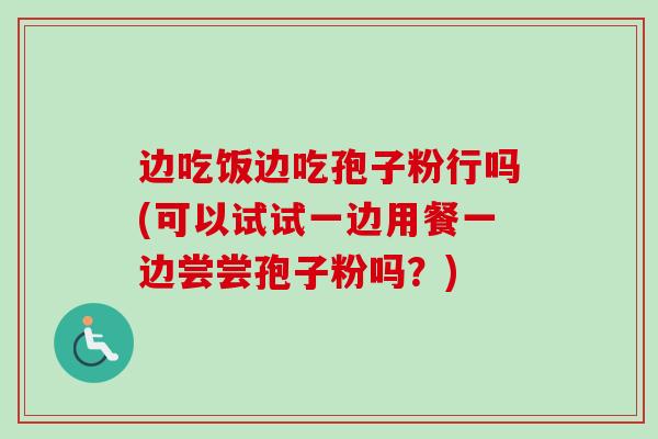 边吃饭边吃孢子粉行吗(可以试试一边用餐一边尝尝孢子粉吗？)