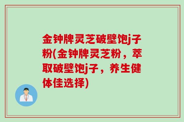 金钟牌灵芝破壁饱j子粉(金钟牌灵芝粉，萃取破壁饱j子，养生健体佳选择)