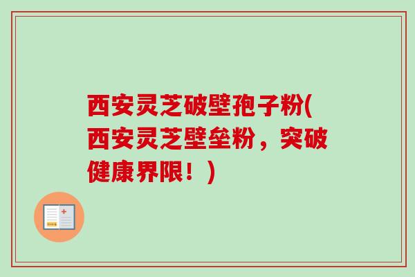 西安灵芝破壁孢子粉(西安灵芝壁垒粉，突破健康界限！)