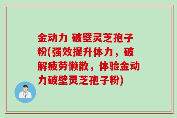 金动力 破壁灵芝孢子粉(强效提升体力，破解疲劳懒散，体验金动力破壁灵芝孢子粉)