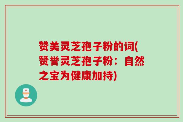 赞美灵芝孢子粉的词(赞誉灵芝孢子粉：自然之宝为健康加持)