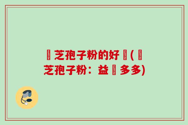 靈芝孢子粉的好處(靈芝孢子粉：益處多多)