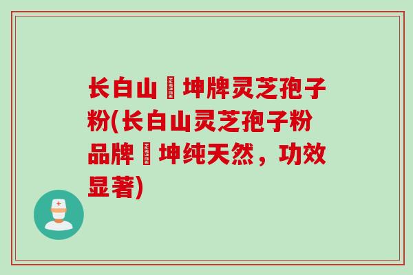 长白山喆坤牌灵芝孢子粉(长白山灵芝孢子粉品牌喆坤纯天然，功效显著)