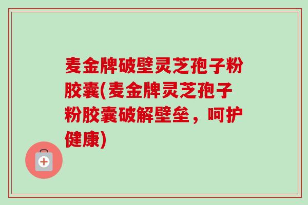 麦金牌破壁灵芝孢子粉胶囊(麦金牌灵芝孢子粉胶囊破解壁垒，呵护健康)