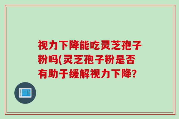 视力下降能吃灵芝孢子粉吗(灵芝孢子粉是否有助于缓解视力下降？