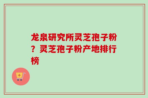 龙泉研究所灵芝孢子粉？灵芝孢子粉产地排行榜