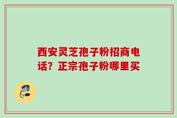 西安灵芝孢子粉招商电话？正宗孢子粉哪里买