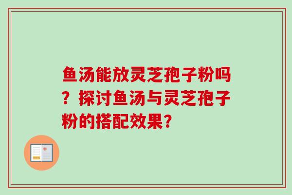 鱼汤能放灵芝孢子粉吗？探讨鱼汤与灵芝孢子粉的搭配效果？