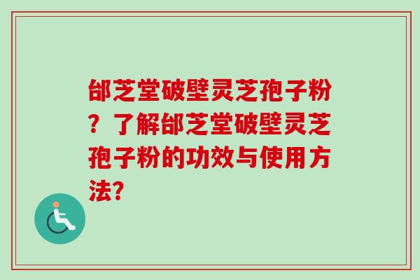 邰芝堂破壁灵芝孢子粉？了解邰芝堂破壁灵芝孢子粉的功效与使用方法？