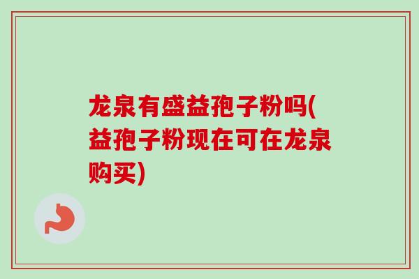 龙泉有盛益孢子粉吗(益孢子粉现在可在龙泉购买)