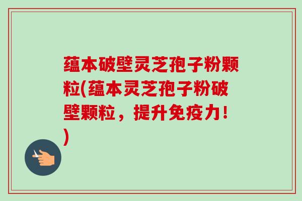 蕴本破壁灵芝孢子粉颗粒(蕴本灵芝孢子粉破壁颗粒，提升免疫力！)