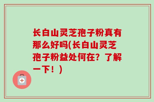 长白山灵芝孢子粉真有那么好吗(长白山灵芝孢子粉益处何在？了解一下！)