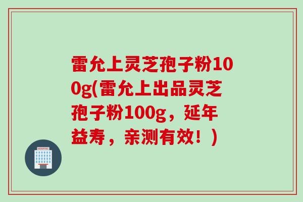 雷允上灵芝孢子粉100g(雷允上出品灵芝孢子粉100g，延年益寿，亲测有效！)
