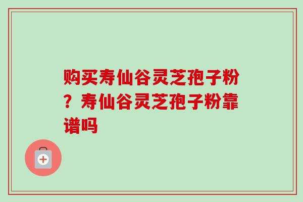 购买寿仙谷灵芝孢子粉？寿仙谷灵芝孢子粉靠谱吗