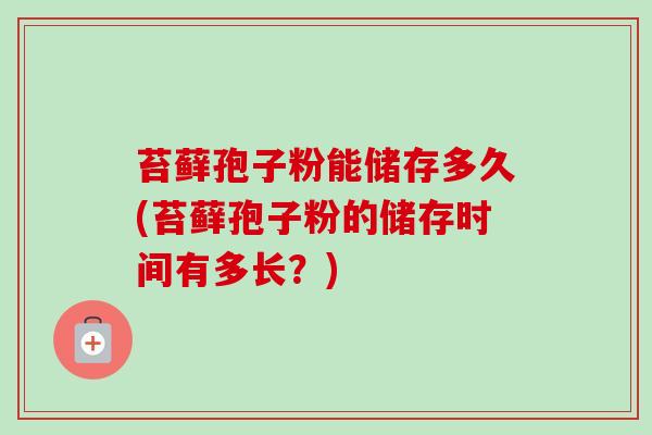 苔藓孢子粉能储存多久(苔藓孢子粉的储存时间有多长？)