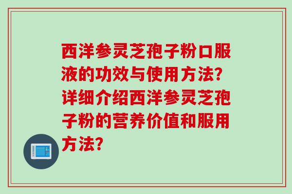 西洋参灵芝孢子粉口服液的功效与使用方法？详细介绍西洋参灵芝孢子粉的营养价值和服用方法？