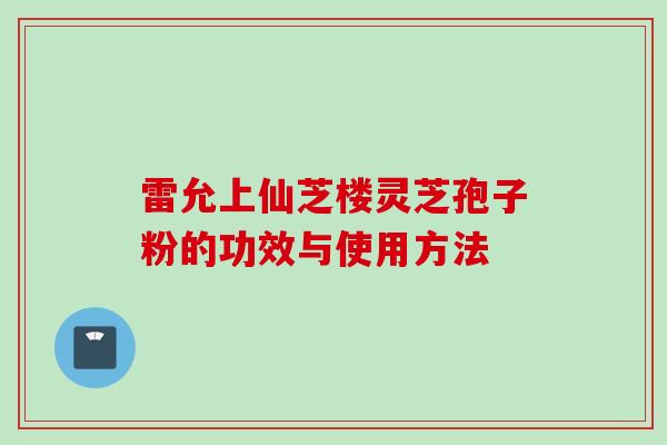 雷允上仙芝楼灵芝孢子粉的功效与使用方法