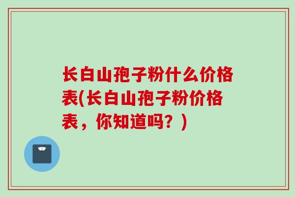 长白山孢子粉什么价格表(长白山孢子粉价格表，你知道吗？)
