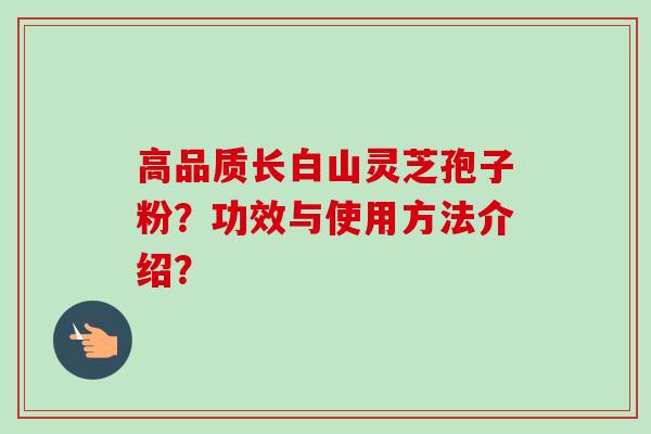 高品质长白山灵芝孢子粉？功效与使用方法介绍？