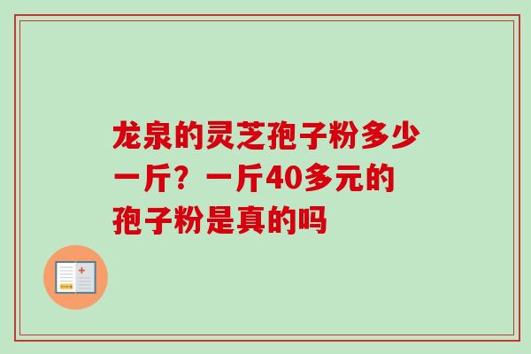 龙泉的灵芝孢子粉多少一斤？一斤40多元的孢子粉是真的吗